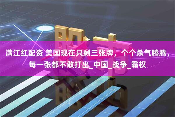 满江红配资 美国现在只剩三张牌,个个杀气腾腾,每一张都不敢打出_中国_战争_霸权