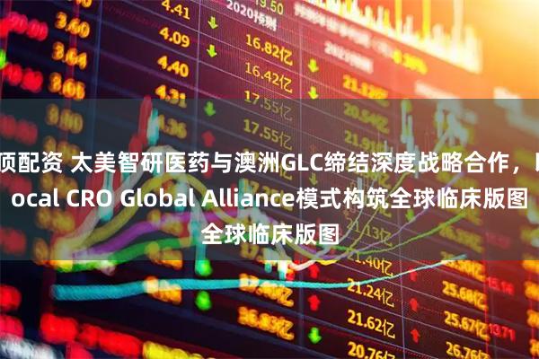 金顶配资 太美智研医药与澳洲GLC缔结深度战略合作,以Local CRO Global Alliance模式构筑全球临床版图