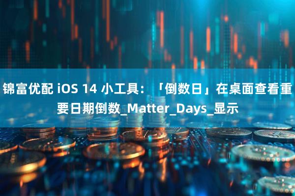 锦富优配 iOS 14 小工具:「倒数日」在桌面查看重要日期倒数_Matter_Days_显示