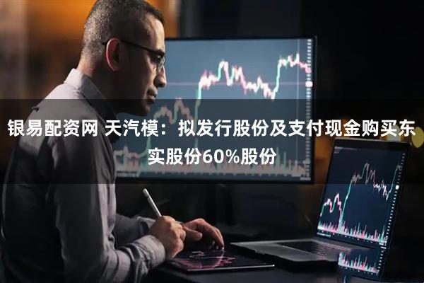 银易配资网 天汽模：拟发行股份及支付现金购买东实股份60%股份