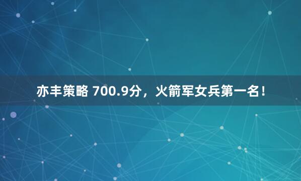 亦丰策略 700.9分，火箭军女兵第一名！