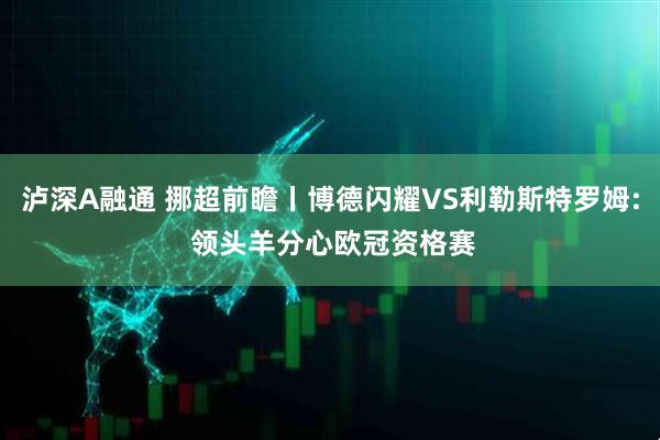 泸深A融通 挪超前瞻丨博德闪耀VS利勒斯特罗姆: 领头羊分心欧冠资格赛