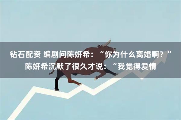 钻石配资 编剧问陈妍希：“你为什么离婚啊？”陈妍希沉默了很久才说：“我觉得爱情