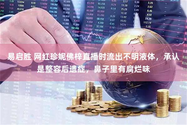 易启胜 网红珍妮佛梓直播时流出不明液体，承认是整容后遗症，鼻子里有腐烂味
