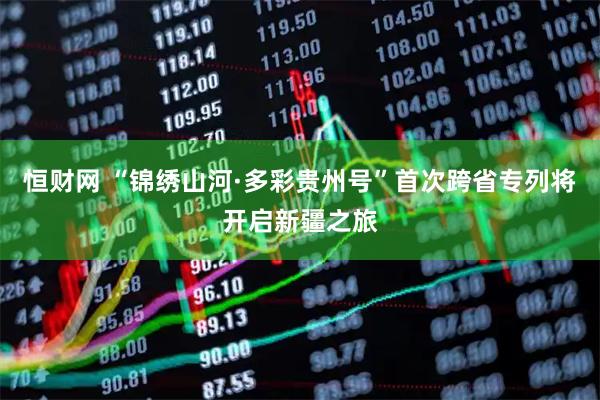 恒财网 “锦绣山河·多彩贵州号”首次跨省专列将开启新疆之旅
